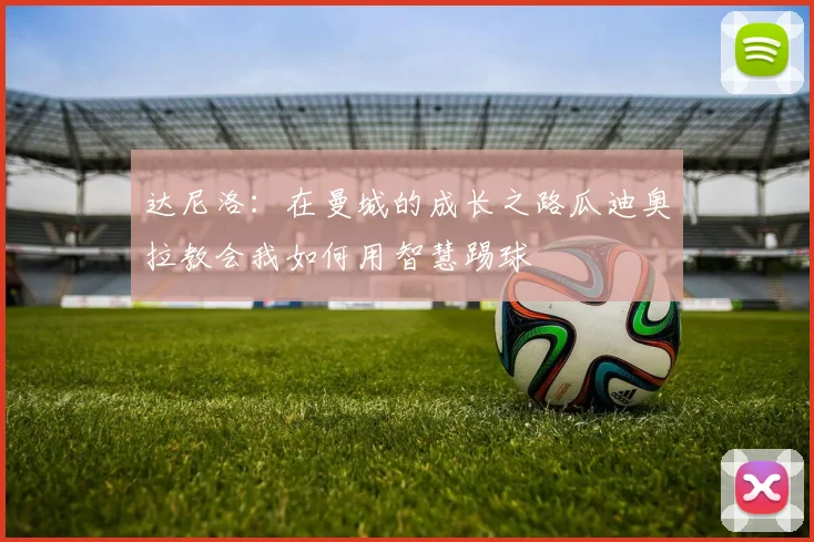 达尼洛：在曼城的成长之路瓜迪奥拉教会我如何用智慧踢球