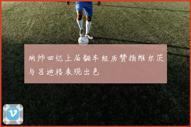 纳帅回忆上届翻车经历赞扬维尔茨与吕迪格表现出色