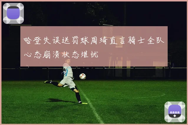 哈登失误送罚球周琦直言骑士全队心态崩溃状态堪忧