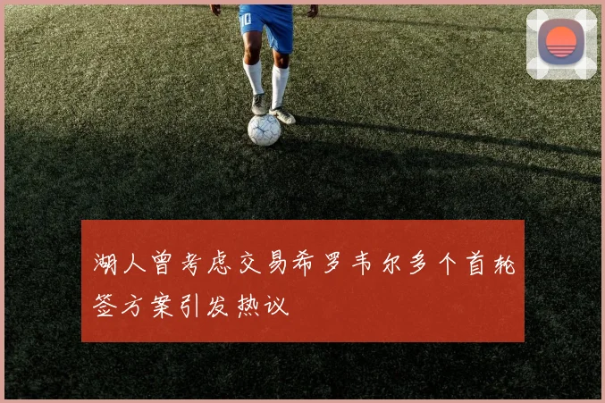 湖人曾考虑交易希罗韦尔多个首轮签方案引发热议
