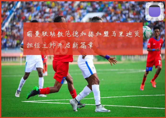 前曼联助教范德加赫加盟马里迪莫担任主帅开启新篇章