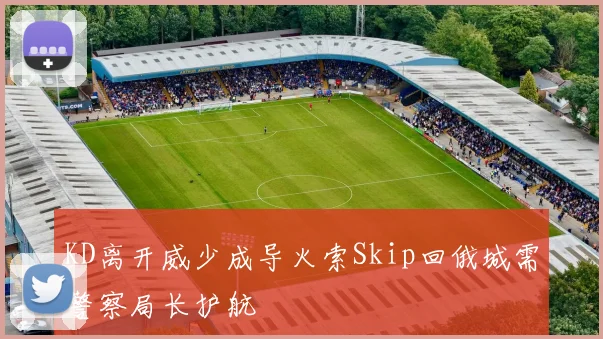 KD离开威少成导火索Skip回俄城需警察局长护航