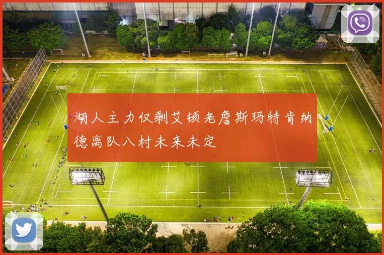 湖人主力仅剩艾顿老詹斯玛特肯纳德离队八村未来未定