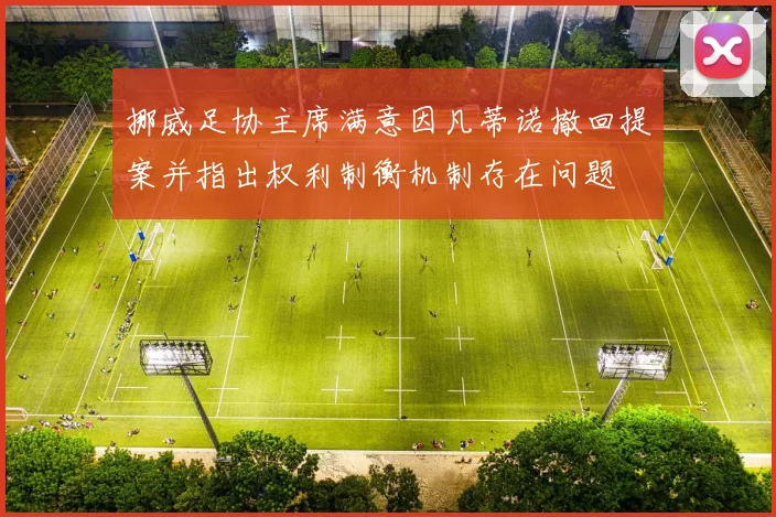 挪威足协主席满意因凡蒂诺撤回提案并指出权利制衡机制存在问题