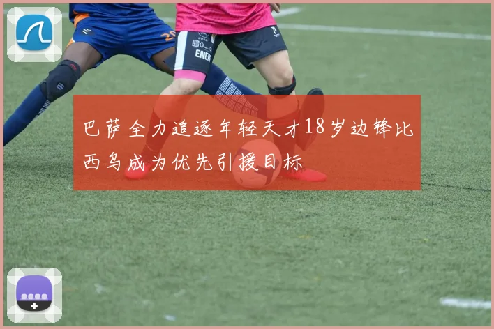 巴萨全力追逐年轻天才18岁边锋比西乌成为优先引援目标