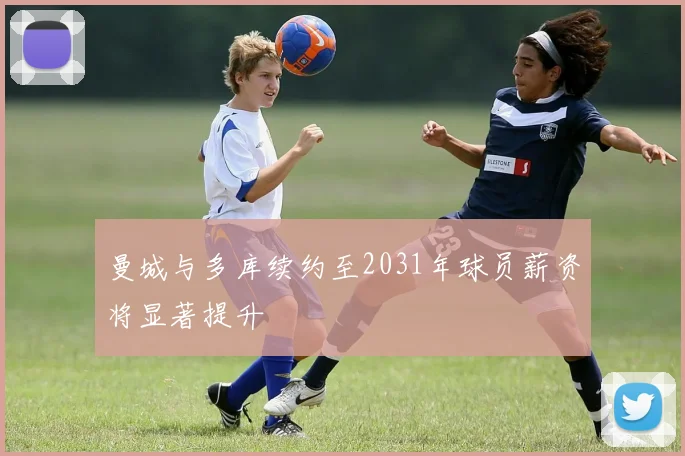 曼城与多库续约至2031年球员薪资将显著提升