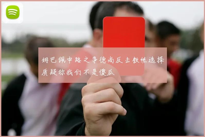姆巴佩中路之争德尚反击教练选择质疑称我们不是傻瓜