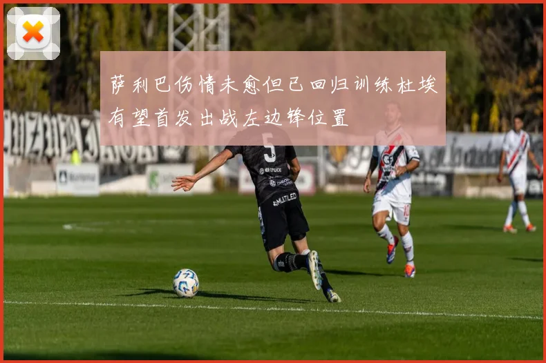 萨利巴伤情未愈但已回归训练杜埃有望首发出战左边锋位置