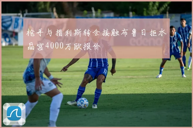 枪手与措利斯转会接触布鲁日拒水晶宫4000万欧报价