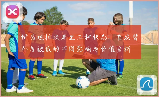 伊戈达拉谈库里三种状态：首发替补与被裁的不同影响与价值分析