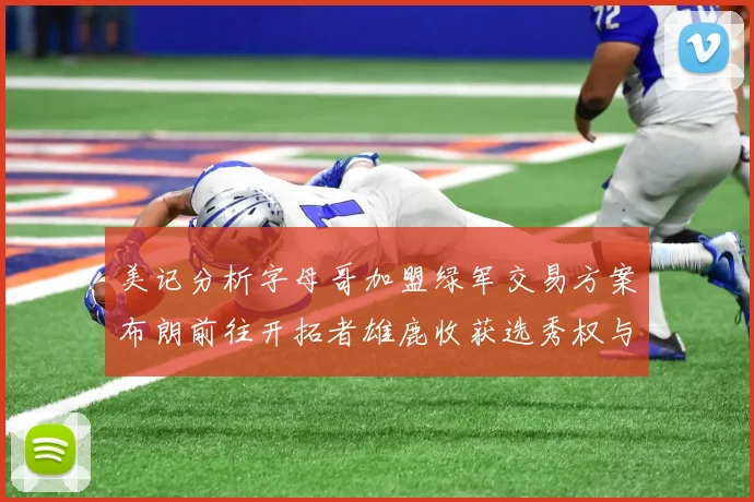 美记分析字母哥加盟绿军交易方案布朗前往开拓者雄鹿收获选秀权与年轻球员
