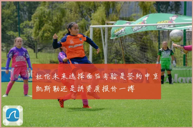 杜伦未来选择面临考验是签约申京凯斯勒还是拼资质报价一搏
