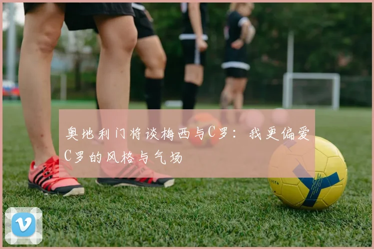 奥地利门将谈梅西与C罗：我更偏爱C罗的风格与气场