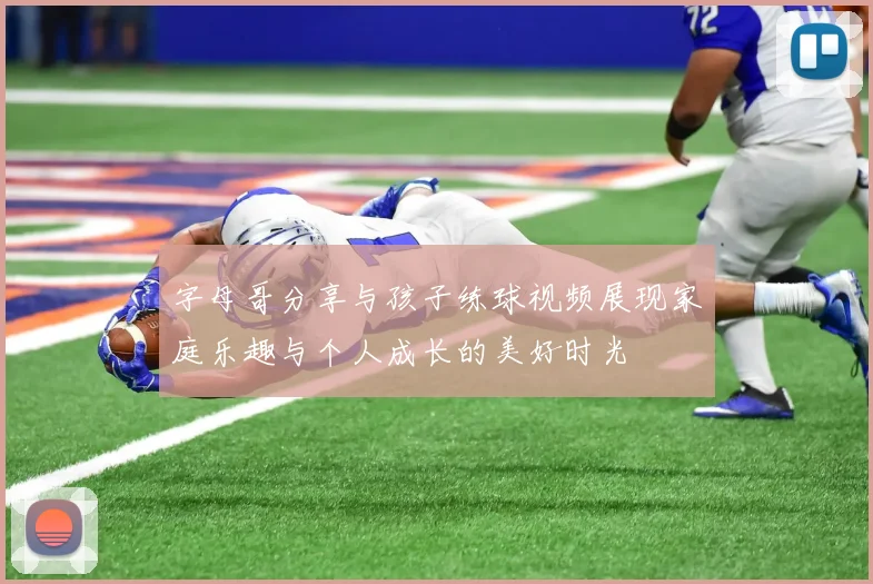 字母哥分享与孩子练球视频展现家庭乐趣与个人成长的美好时光