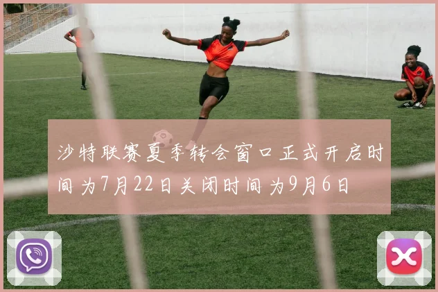 沙特联赛夏季转会窗口正式开启时间为7月22日关闭时间为9月6日