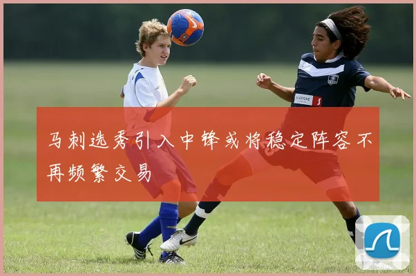 马刺选秀引入中锋或将稳定阵容不再频繁交易