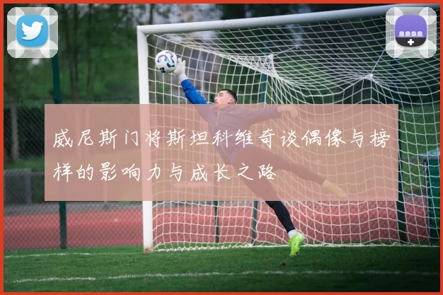 威尼斯门将斯坦科维奇谈偶像与榜样的影响力与成长之路