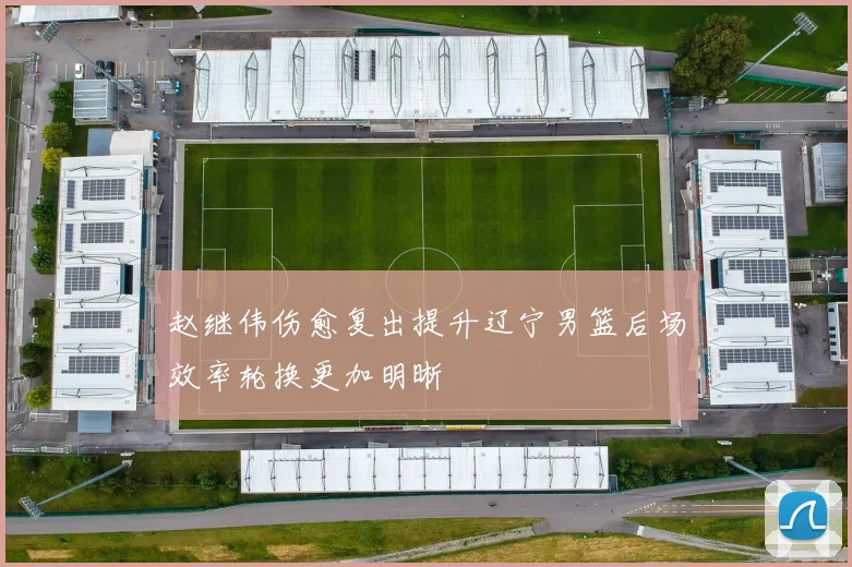 赵继伟伤愈复出提升辽宁男篮后场效率轮换更加明晰