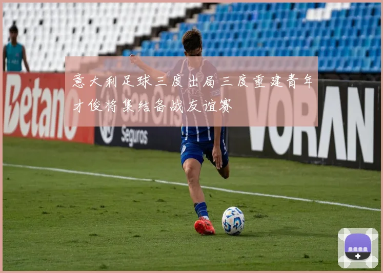 意大利足球三度出局三度重建青年才俊将集结备战友谊赛
