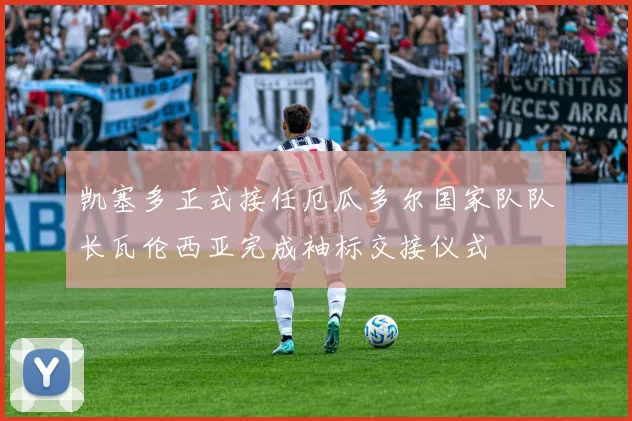 凯塞多正式接任厄瓜多尔国家队队长瓦伦西亚完成袖标交接仪式