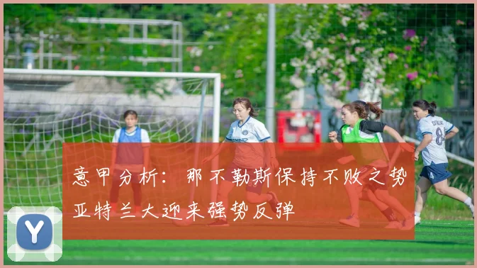 意甲分析：那不勒斯保持不败之势亚特兰大迎来强势反弹