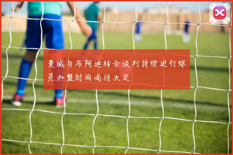 曼城与布阿迪转会谈判持续进行球员加盟时间尚待决定