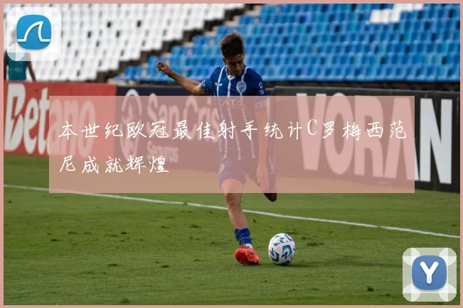 本世纪欧冠最佳射手统计C罗梅西范尼成就辉煌