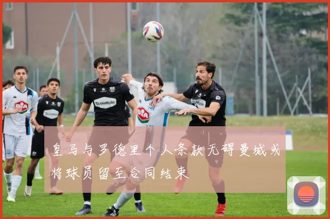 皇马与罗德里个人条款无碍曼城或将球员留至合同结束